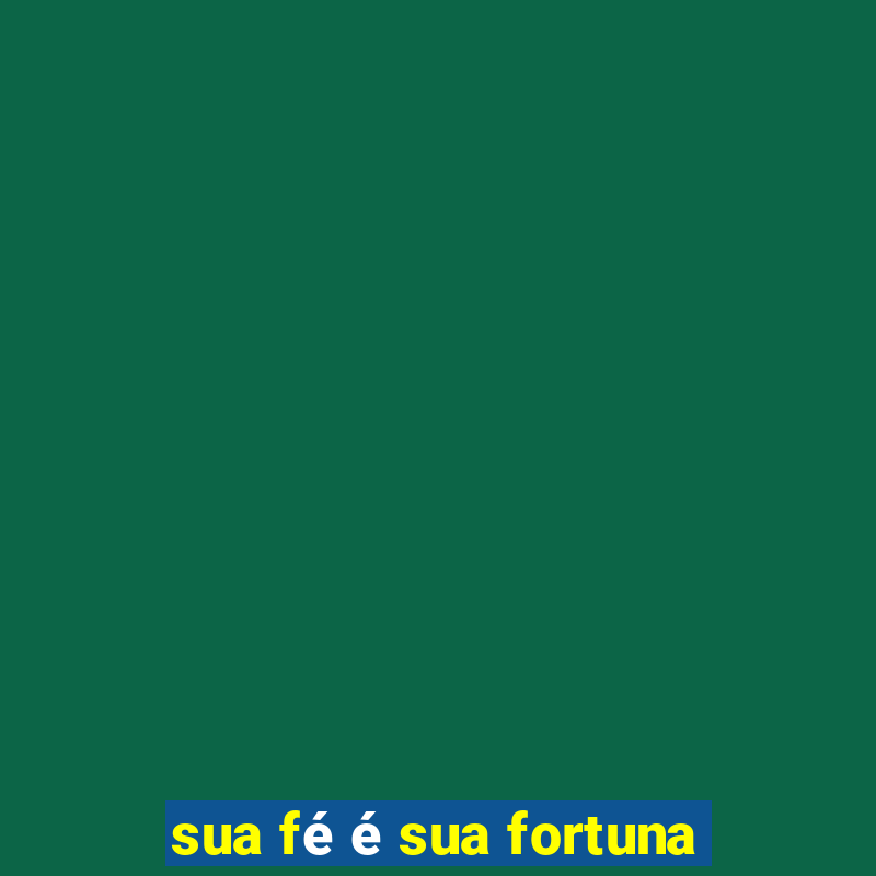 sua fé é sua fortuna