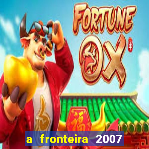 a fronteira 2007 filme completo dublado