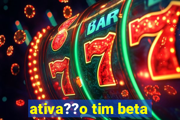 ativa??o tim beta