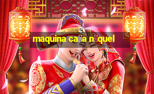 maquina ca莽a n铆quel