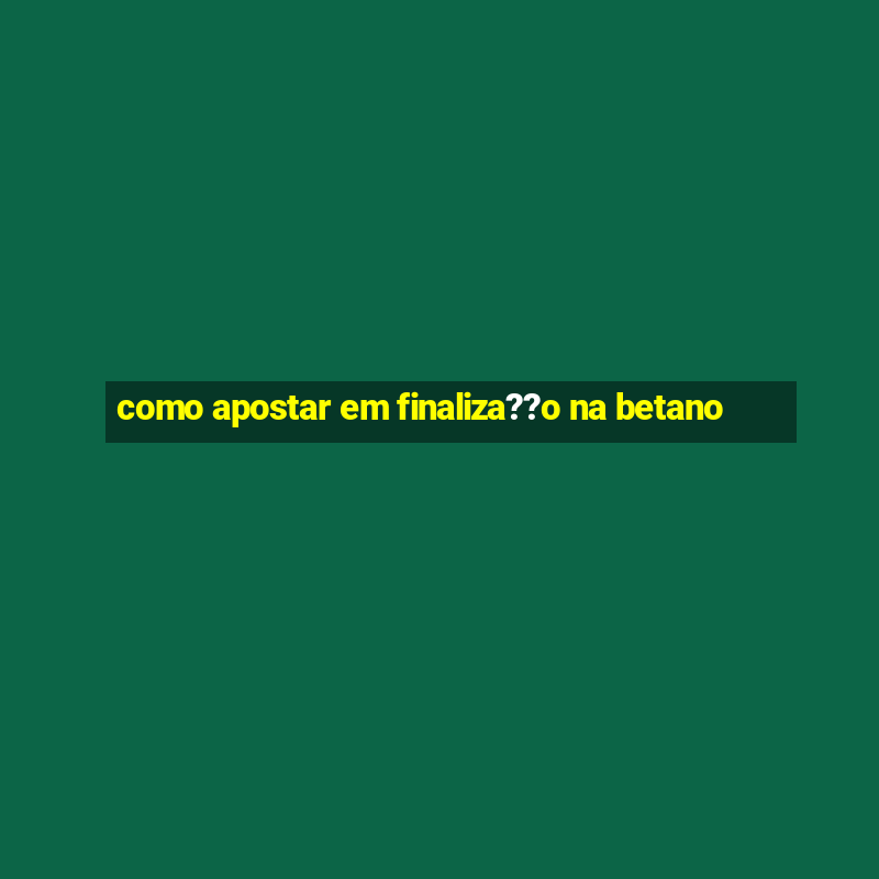 como apostar em finaliza??o na betano