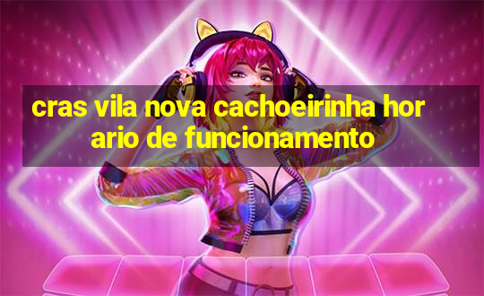 cras vila nova cachoeirinha horario de funcionamento