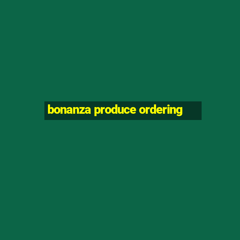 bonanza produce ordering