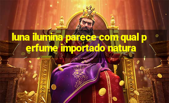 luna ilumina parece com qual perfume importado natura