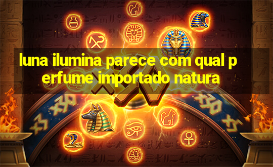 luna ilumina parece com qual perfume importado natura