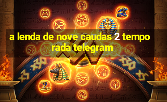 a lenda de nove caudas 2 temporada telegram