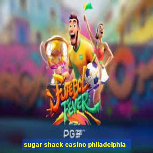 sugar shack casino philadelphia