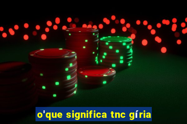 o'que significa tnc gíria