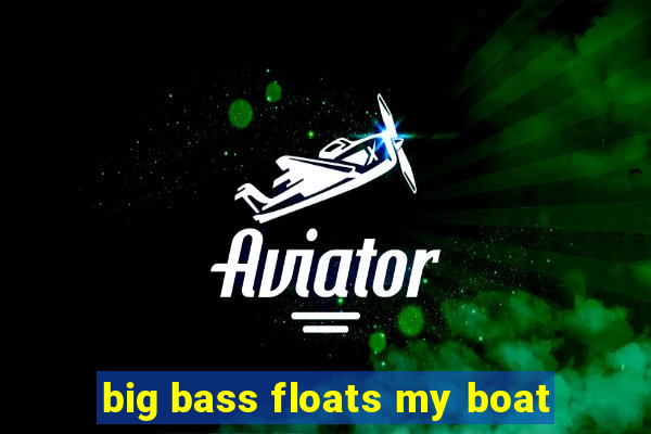 big bass floats my boat