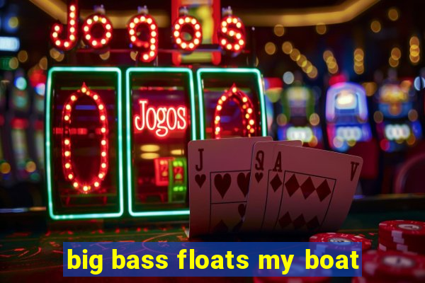 big bass floats my boat