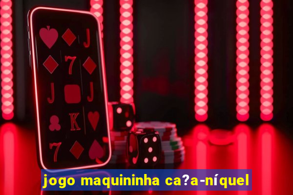 jogo maquininha ca?a-níquel