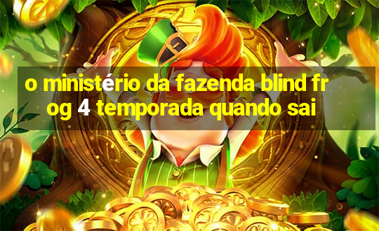 o ministério da fazenda blind frog 4 temporada quando sai