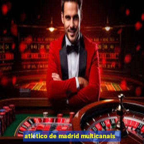 atlético de madrid multicanais