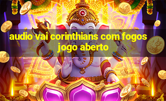 audio vai corinthians com fogos jogo aberto