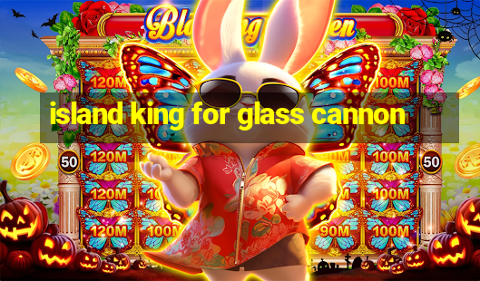 island king for glass cannon