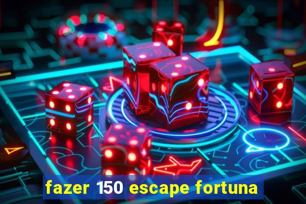 fazer 150 escape fortuna