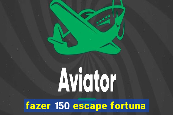 fazer 150 escape fortuna