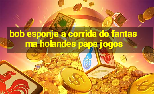 bob esponja a corrida do fantasma holandes papa jogos