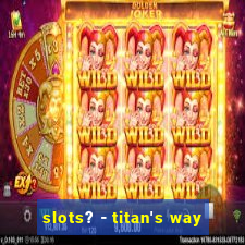 slots? - titan's way