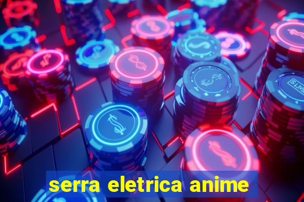 serra eletrica anime