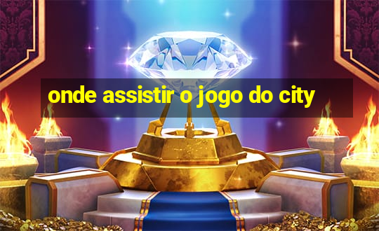 onde assistir o jogo do city