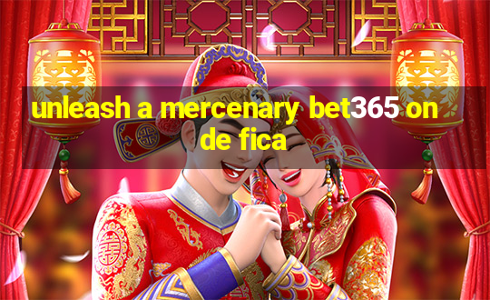 unleash a mercenary bet365 onde fica