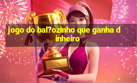 jogo do bal?ozinho que ganha dinheiro