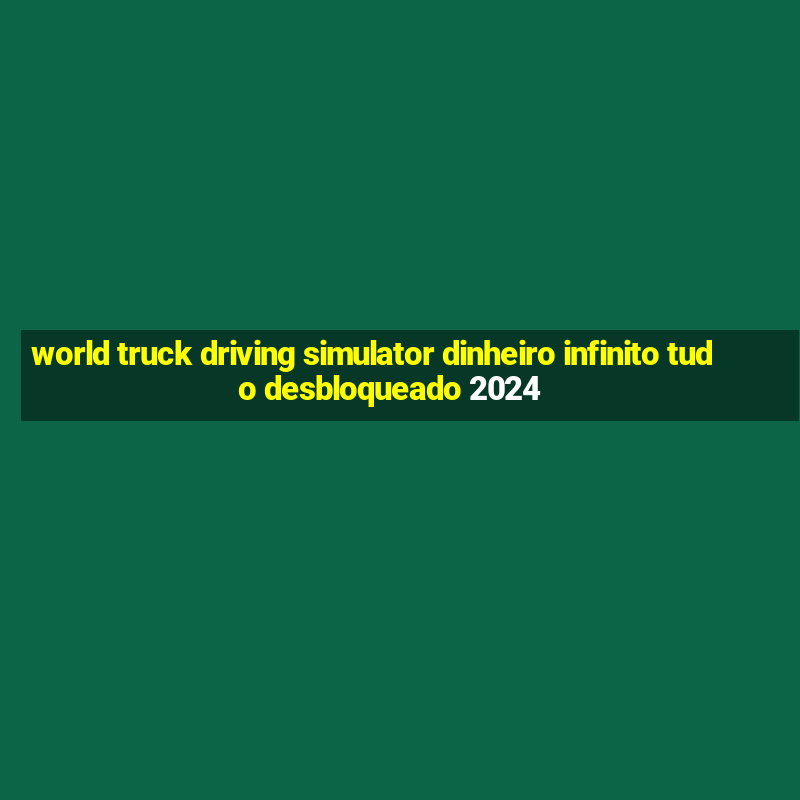 world truck driving simulator dinheiro infinito tudo desbloqueado 2024