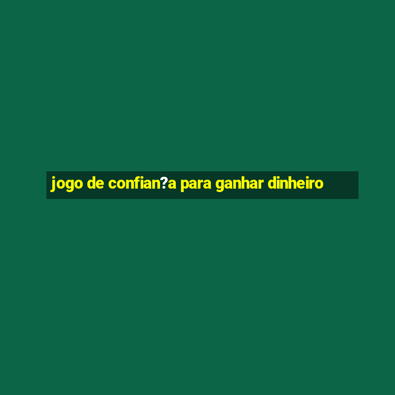 jogo de confian?a para ganhar dinheiro