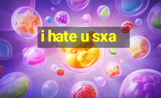 i hate u sxa