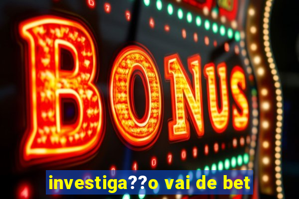 investiga??o vai de bet