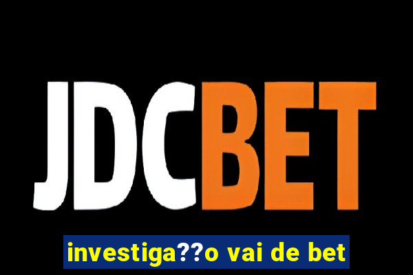 investiga??o vai de bet