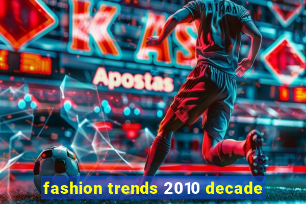 fashion trends 2010 decade