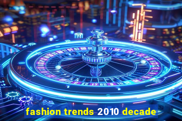 fashion trends 2010 decade