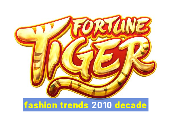 fashion trends 2010 decade