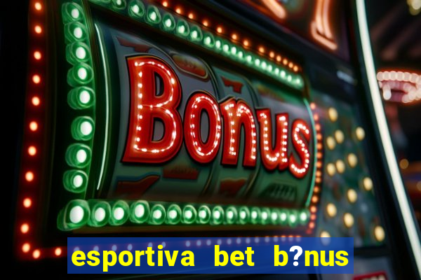 esportiva bet b?nus de cadastro