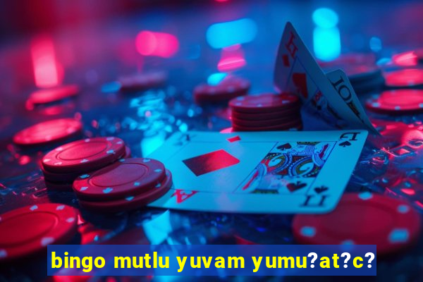 bingo mutlu yuvam yumu?at?c?