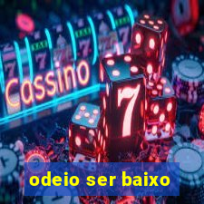 odeio ser baixo