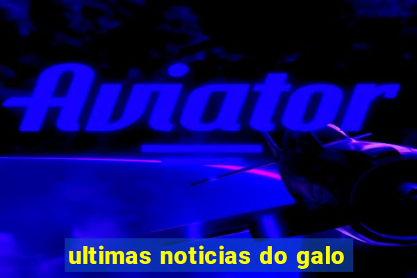 ultimas noticias do galo