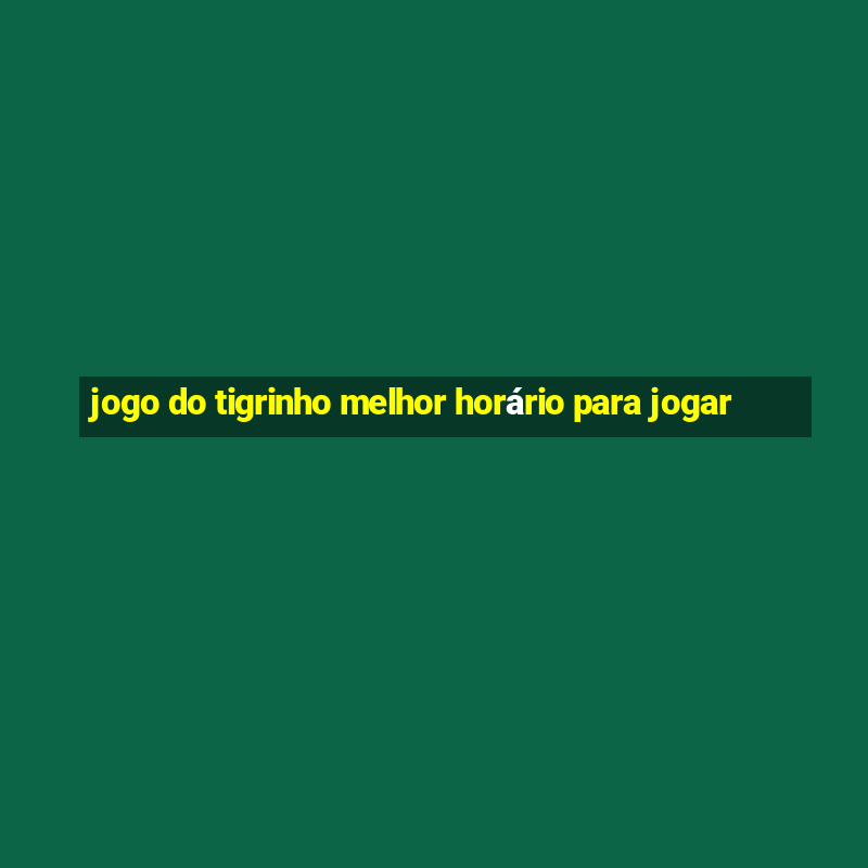 jogo do tigrinho melhor horário para jogar