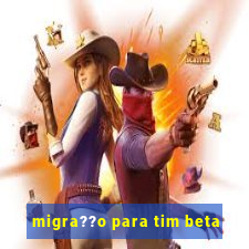 migra??o para tim beta