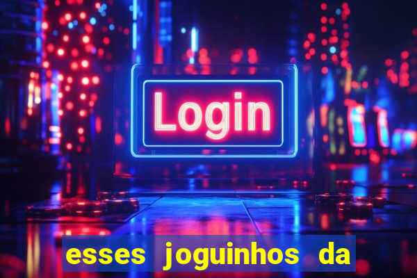 esses joguinhos da dinheiro mesmo