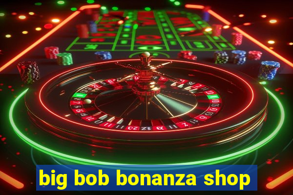 big bob bonanza shop