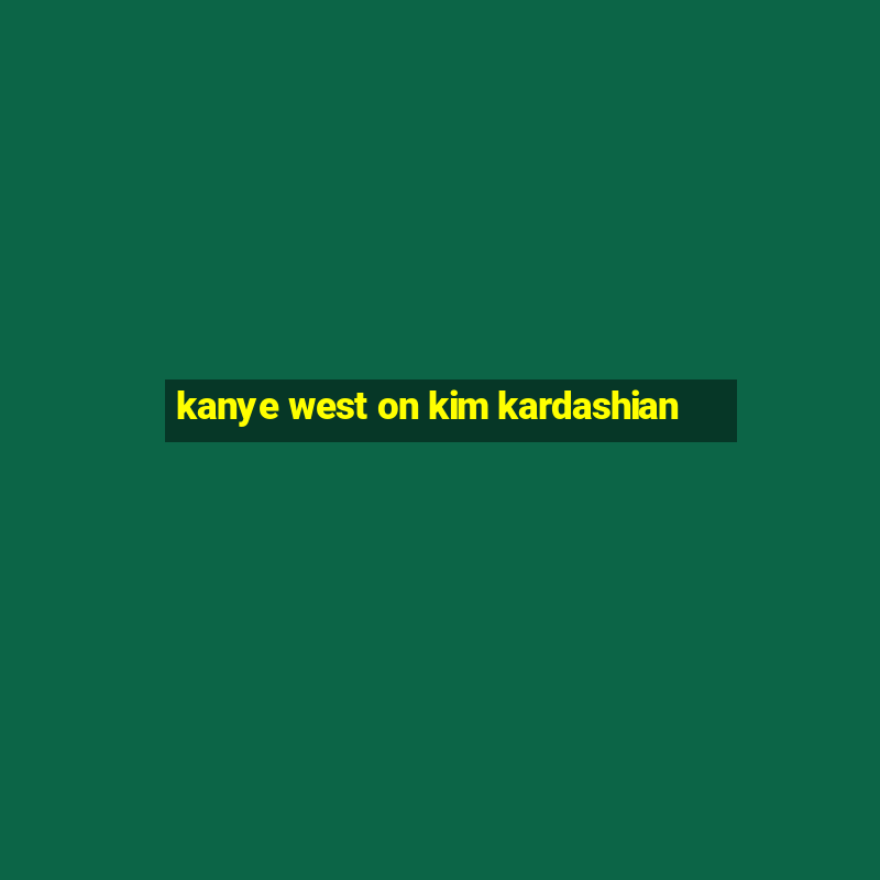 kanye west on kim kardashian