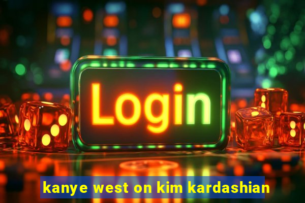 kanye west on kim kardashian