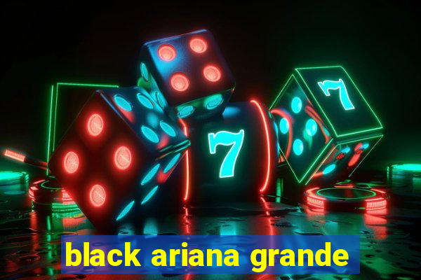 black ariana grande