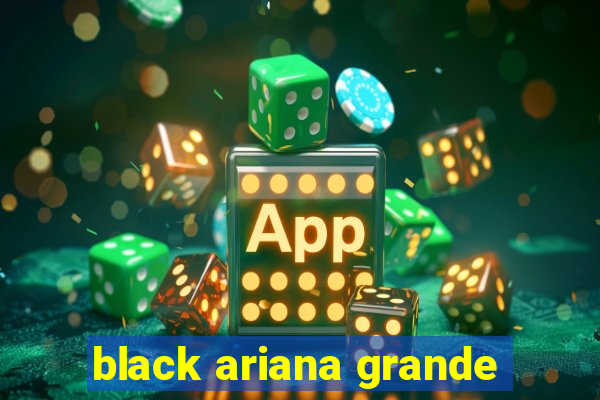 black ariana grande