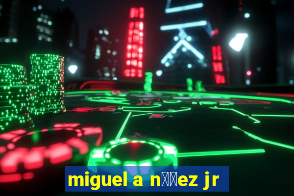 miguel a n煤帽ez jr