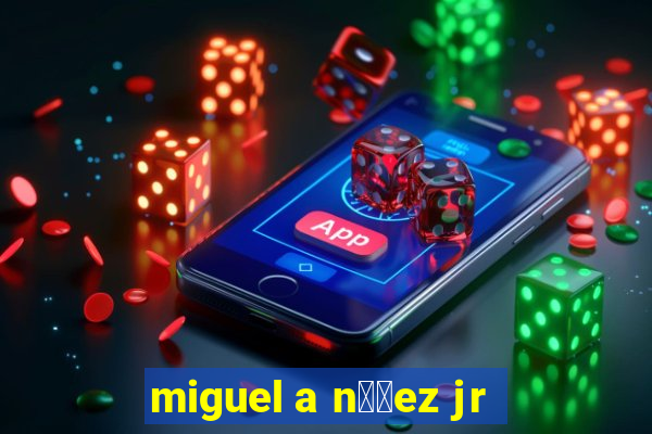 miguel a n煤帽ez jr