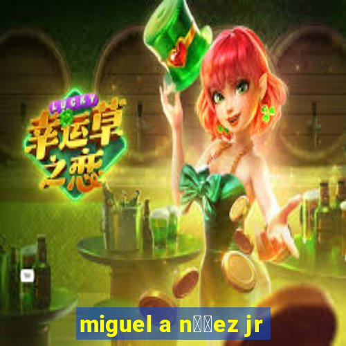 miguel a n煤帽ez jr